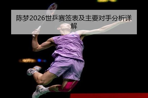 陈梦2026世乒赛签表及主要对手分析详解