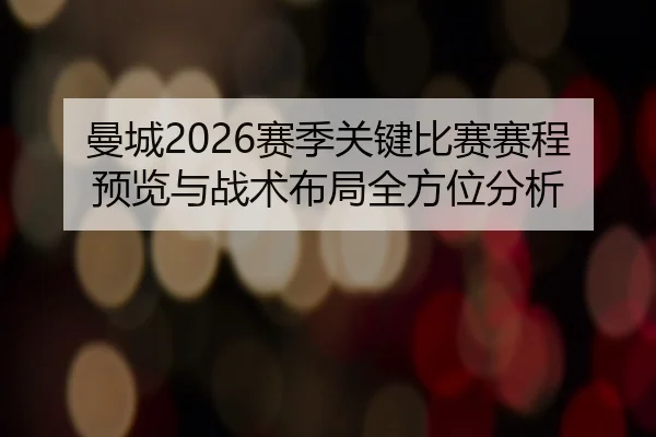 曼城2026赛季关键比赛赛程预览与战术布局全方位分析