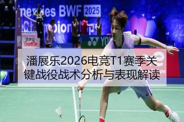 潘展乐2026电竞T1赛季关键战役战术分析与表现解读